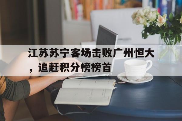 关于江苏苏宁客场击败广州恒大，追赶积分榜榜首的信息