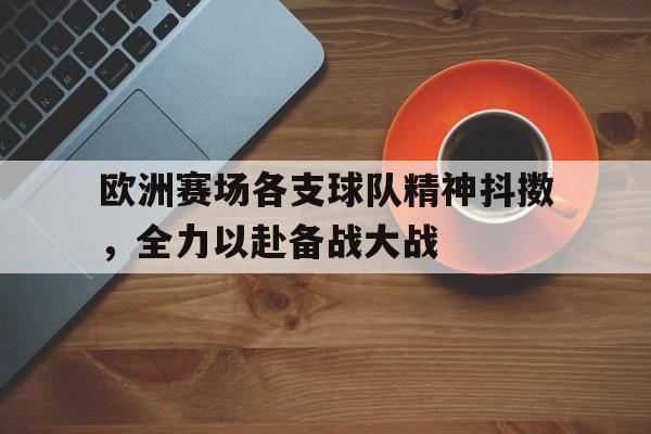 关于欧洲赛场各支球队精神抖擞，全力以赴备战大战的信息