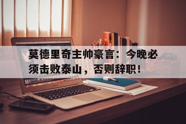 莫德里奇主帅豪言：今晚必须击败泰山，否则辞职！